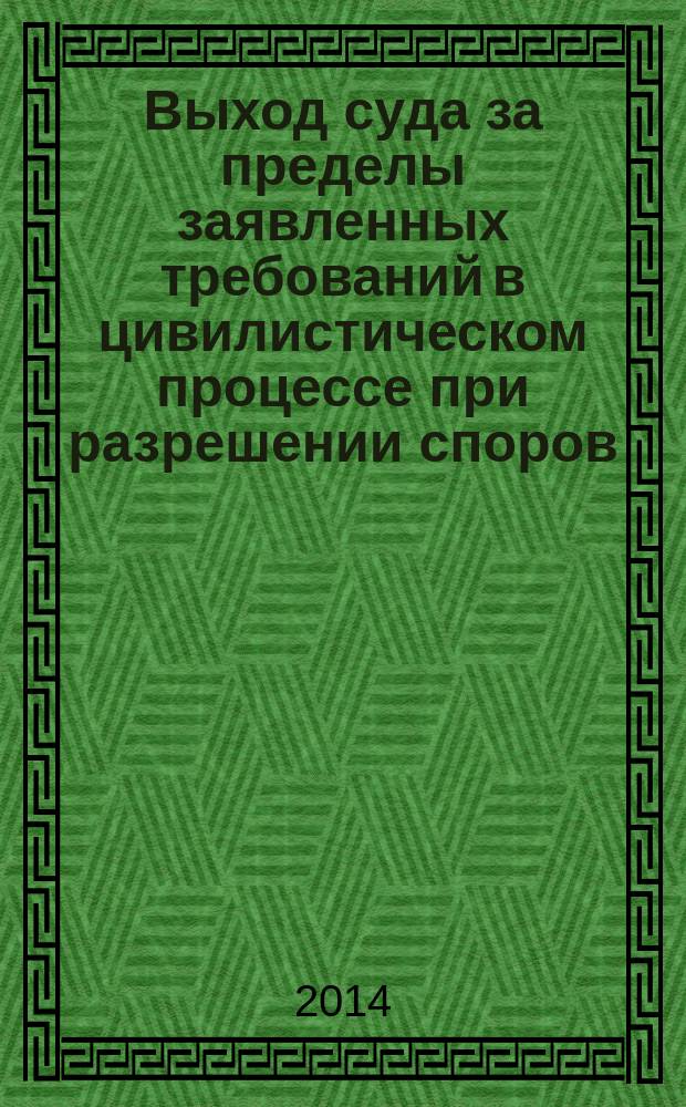Выход суда за пределы заявленных требований в цивилистическом процессе при разрешении споров, возникающих из правоотношений, основанных на юридических составах, включающих индивидуальный акт : монография