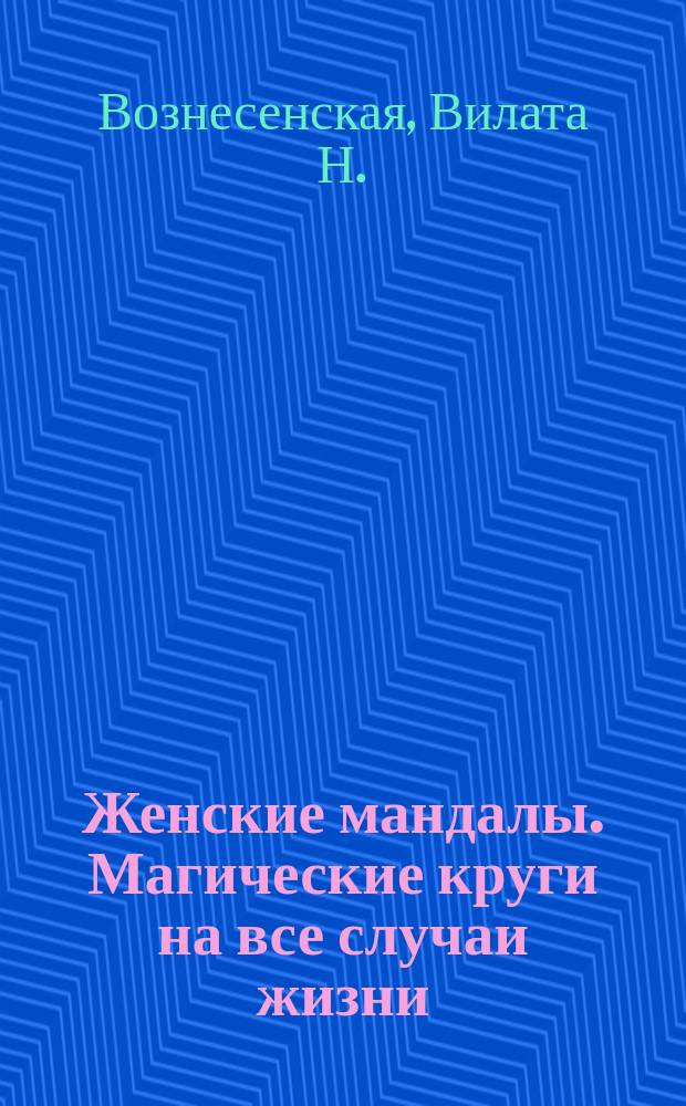 Женские мандалы. Магические круги на все случаи жизни : успех, деньги, здоровье, любовь, удача : секреты применения к каждому рисунку