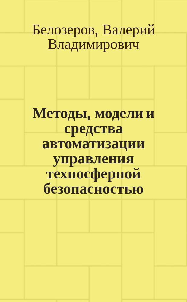 Методы, модели и средства автоматизации управления техносферной безопасностью : автореф. на соиск. уч. степ. д. т. н. : специальность 05.13.06 <Автоматизация и управление технологическими процессами и производствами по отраслям> ; специальность 05.13.10 <Управление в социальных и экономических системах>