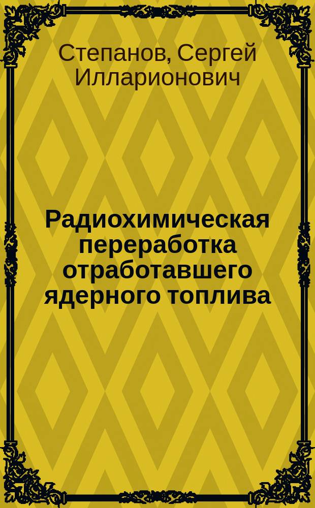 Радиохимическая переработка отработавшего ядерного топлива : учебное пособие для студентов высших учебных заведений, обучающихся по специальности "Химическая технология материалов современной энергетики" : в 2 ч.