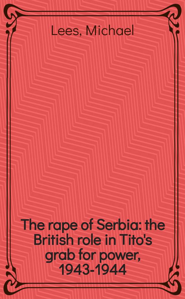 The rape of Serbia : the British role in Tito's grab for power, 1943-1944 = Похищение Сербии: британская роль в захвате власти Тито, 1943-1944