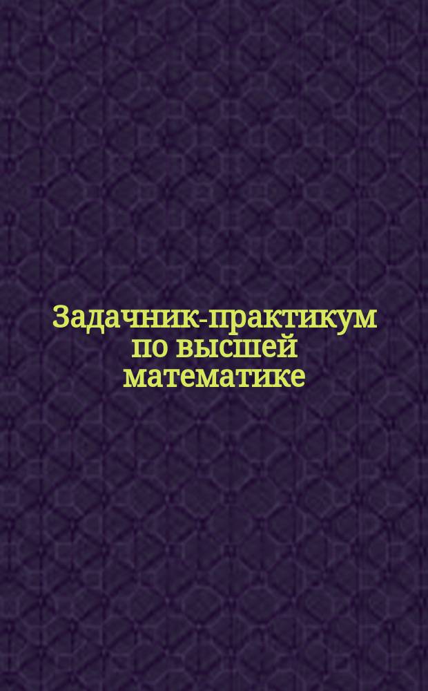 Задачник-практикум по высшей математике : [для студентов вечерних и заочных отделений нематематических факультетов университетов, вузов и пединститутов, для обучающихся по системе ЦИПС в 2 ч.]. [Ч.] 2 : Функции многих переменных