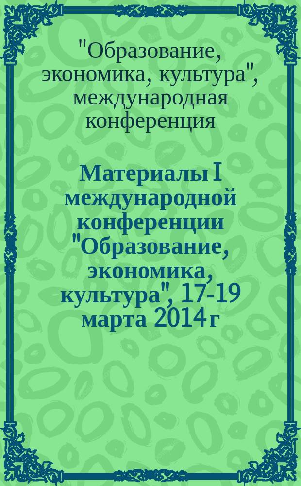 Материалы I международной конференции "Образование, экономика, культура", 17-19 марта 2014 г.