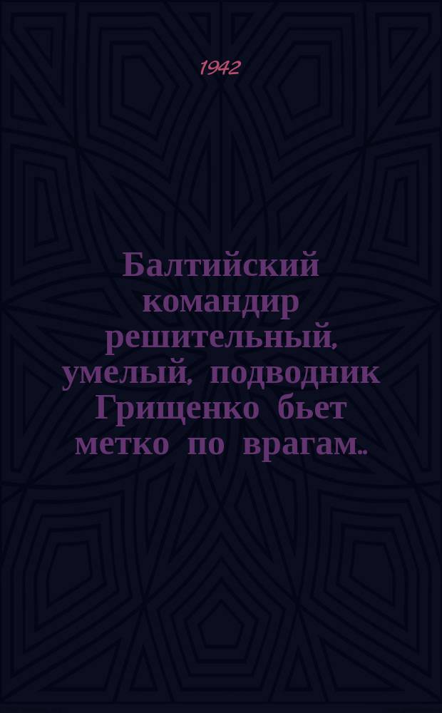 Балтийский командир решительный, умелый, подводник Грищенко бьет метко по врагам... : Лубок