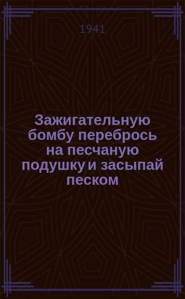 Зажигательную бомбу перебрось на песчаную подушку и засыпай песком : Плакат