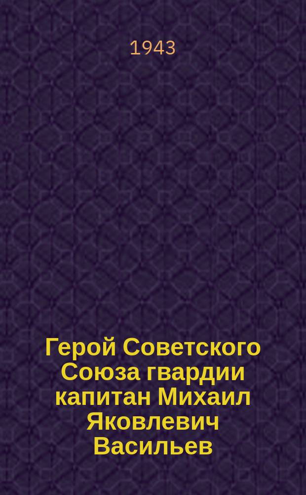 Герой Советского Союза гвардии капитан Михаил Яковлевич Васильев : Портрет
