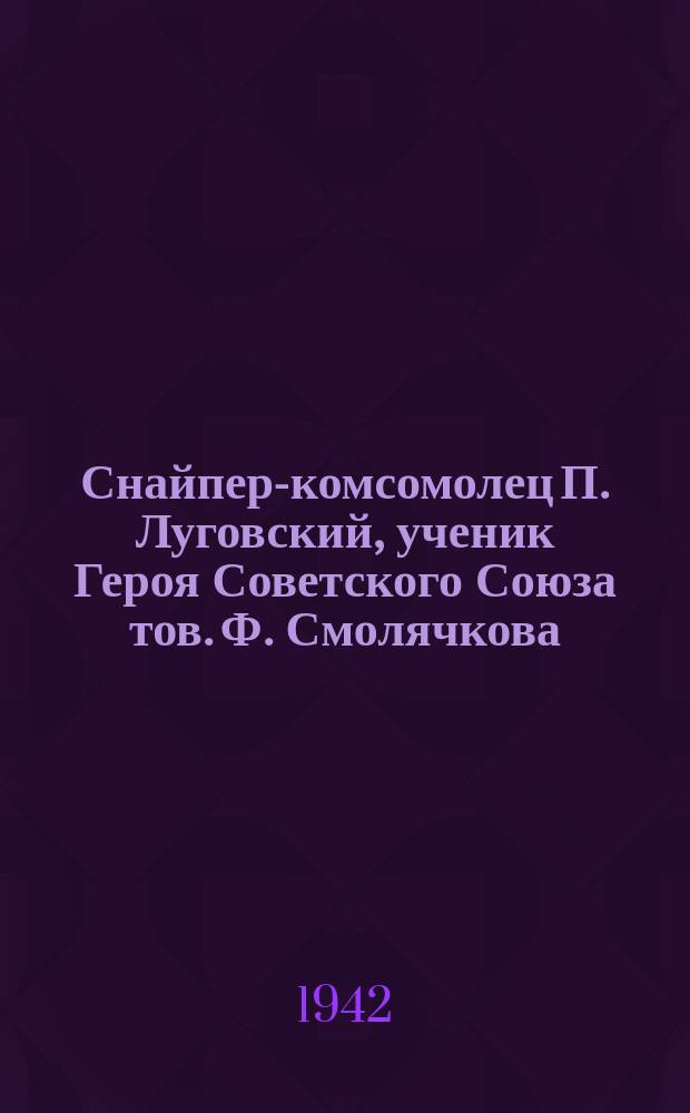 Снайпер-комсомолец П. Луговский, ученик Героя Советского Союза тов. Ф. Смолячкова : Лубок