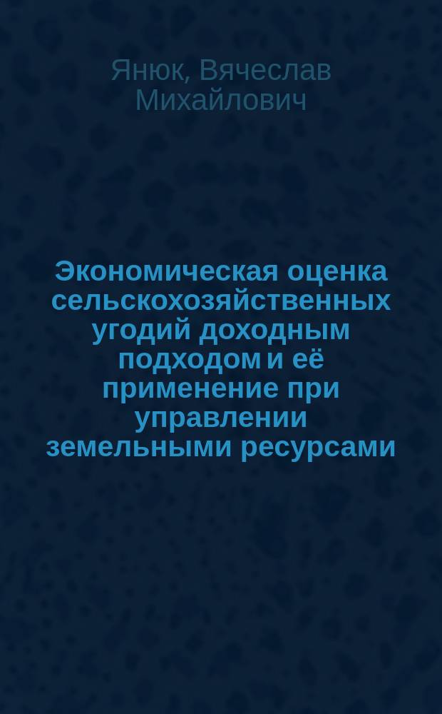Экономическая оценка сельскохозяйственных угодий доходным подходом и её применение при управлении земельными ресурсами