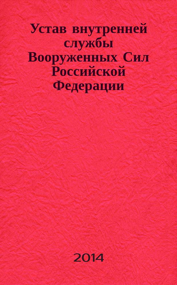 Устав внутренней службы Вооруженных Сил Российской Федерации : утвержден Указом Президента Российской Федерации от 19 ноября 2007 года № 1495 : внесены изменения в соответствии с Указом Президента Российской Федерации от 14.01.2011 года № 38...от 14.01.2013 года № 20