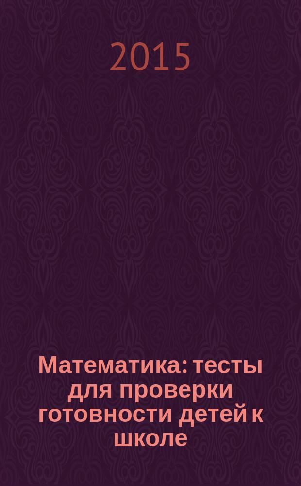 Математика : тесты для проверки готовности детей к школе : 10 вариантов заданий, критерии оценок, контрольные ответы, образец выполнения тестовых заданий : 0+