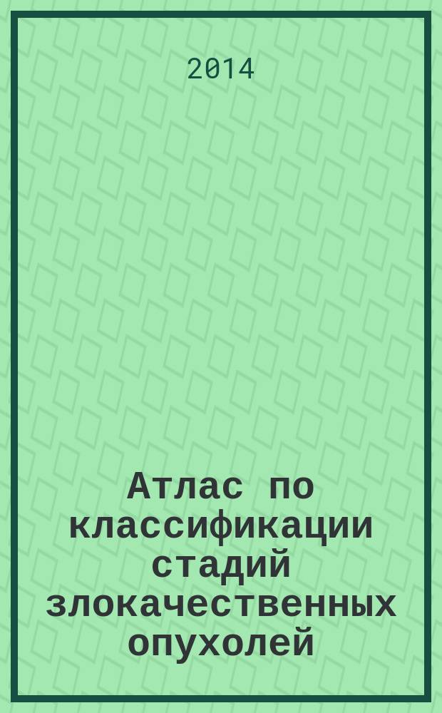 Атлас по классификации стадий злокачественных опухолей : приложение к 7-му изданию "Руководства по (TNM) классификации стадий злокачественных опухолей" и "Справочника" AJCC : официальная публикация Американской объединенной комиссии по злокачественным новообразованиям (AJCC)