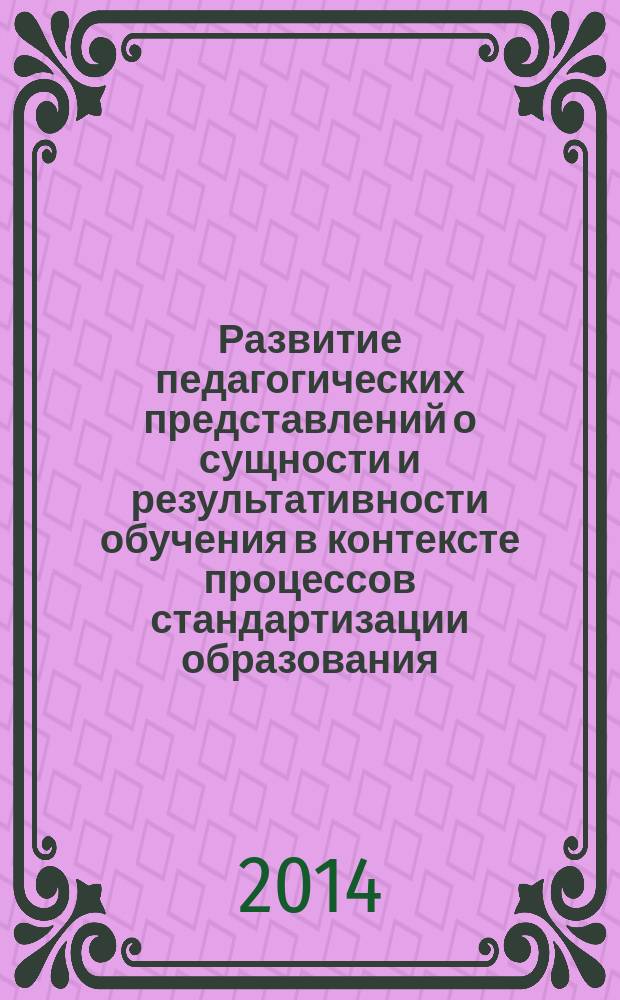 Развитие педагогических представлений о сущности и результативности обучения в контексте процессов стандартизации образования : материалы восьмой международной заочной научно-практической конференции, состоявшейся в рамках педагогических чтений с 1 по 31 декабря 2013 года, посвященной памяти доктора педагогических наук, профессора, члена-корреспондента АПН СССР, действительного члена РАО, заслуженного деятеля науки РСФСР Исаака Яковлевича Лернера
