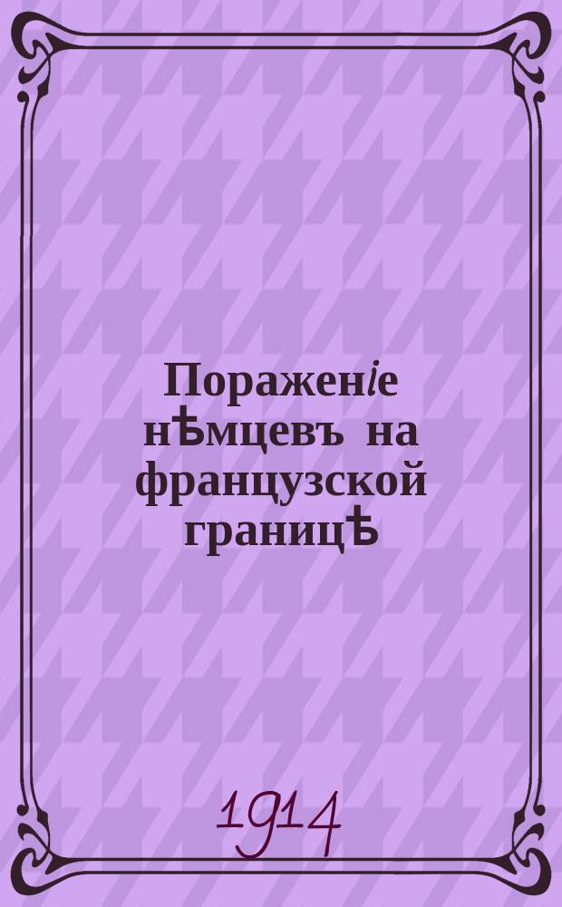 Пораженiе нѣмцевъ на французской границѣ : Нѣмецкiе отряды повели наступление на французской границѣ ... : лубок