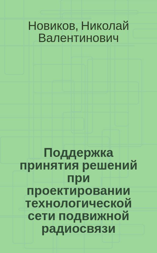 Поддержка принятия решений при проектировании технологической сети подвижной радиосвязи : автореф. на соиск. уч. степ. к. т. н. : специальность 05.13.01 <Системный анализ, управление и обработка информации по отраслям>