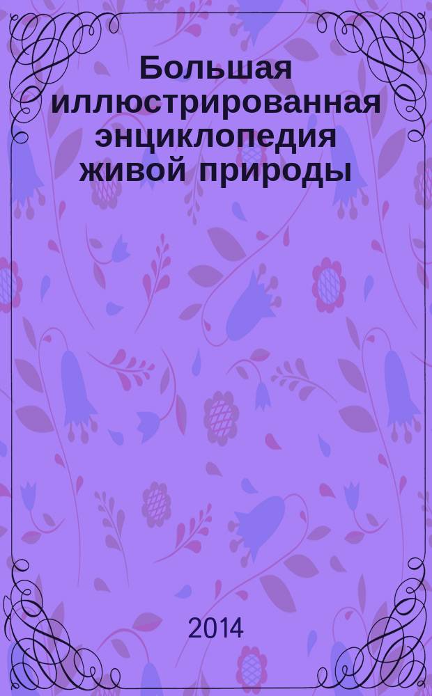 Большая иллюстрированная энциклопедия живой природы : увлекательное путешествие в мир дикой природы, более 1000 великолепных фотографий, захватывающий рассказ об основных природно-климатических зонах Земли