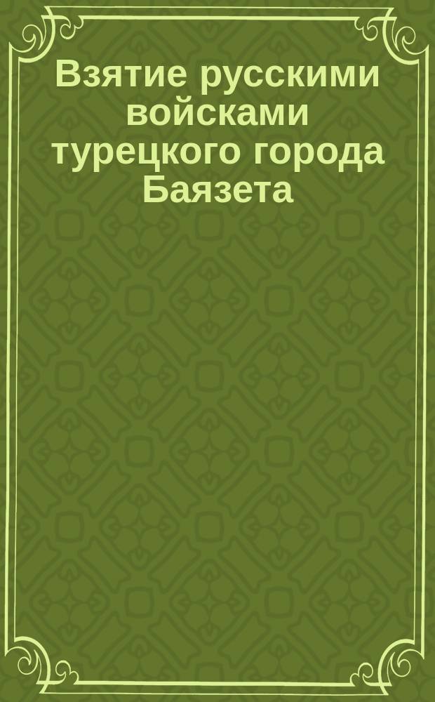 Взятие русскими войсками турецкого города Баязета : Вскоре после вероломного нападения турок на русские прибрежные города и суда Черноморского флота ... : лубок