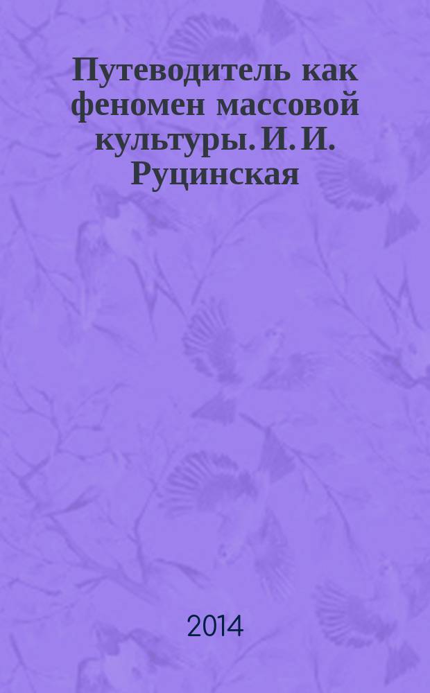 Путеводитель как феномен массовой культуры. И. И. Руцинская : образы российских регионов в провинциальных путеводителях второй половины XIX - начала XX века