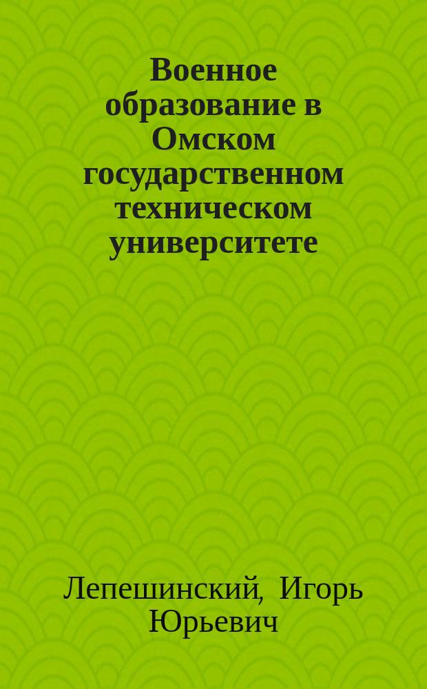 Военное образование в Омском государственном техническом университете (1944 - 2014): история, факты, достижения : монография
