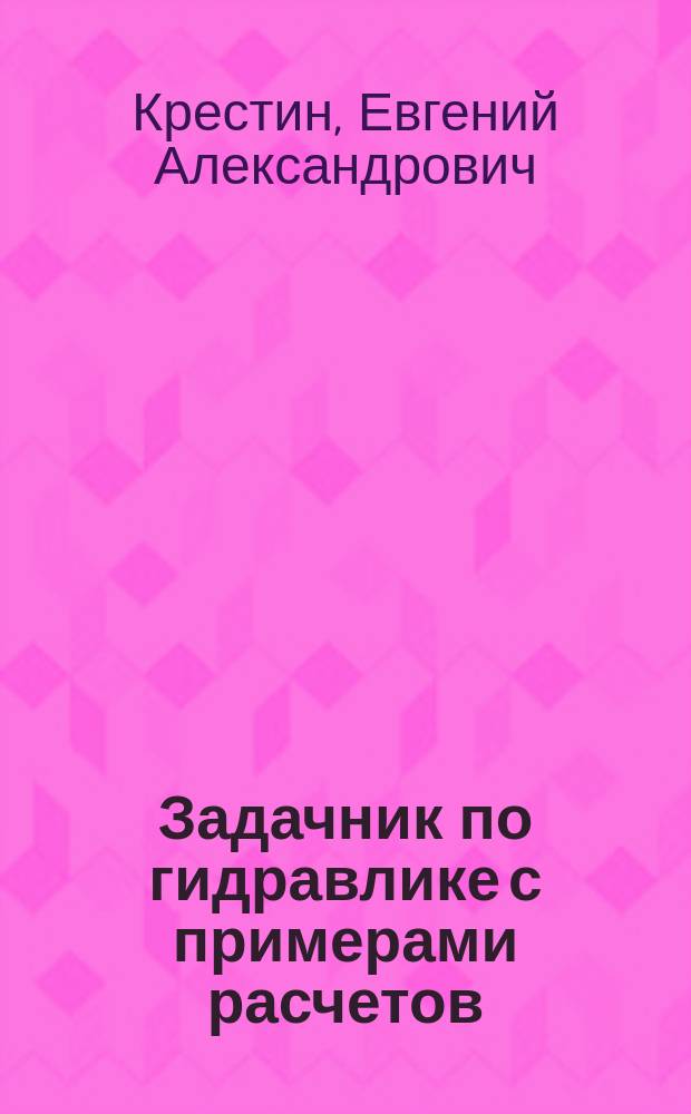 Задачник по гидравлике с примерами расчетов : учебное пособие : для студентов ВПО, обучающихся по направлению "Строительство"