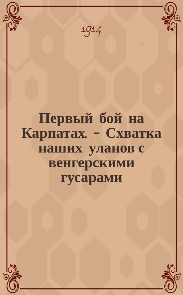 Первый бой на Карпатах. - Схватка наших уланов с венгерскими гусарами : Солнце начало заходить, когда три эскадрона венгров кинулись в атаку на наши две батареи ... : лубок