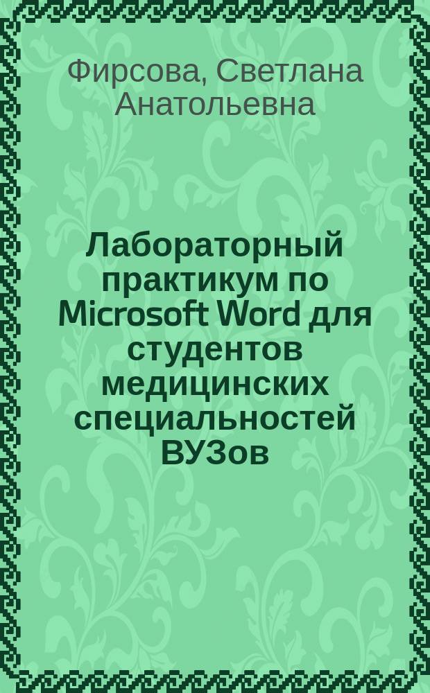 Лабораторный практикум по Microsoft Word для студентов медицинских специальностей ВУЗов : учебно-методическое пособие : по дисциплине "Информатика" у студентов ВУЗов, обучающихся по специальностям "Лечебное дело", "Педиатрия", "Стоматология", "Фармация"