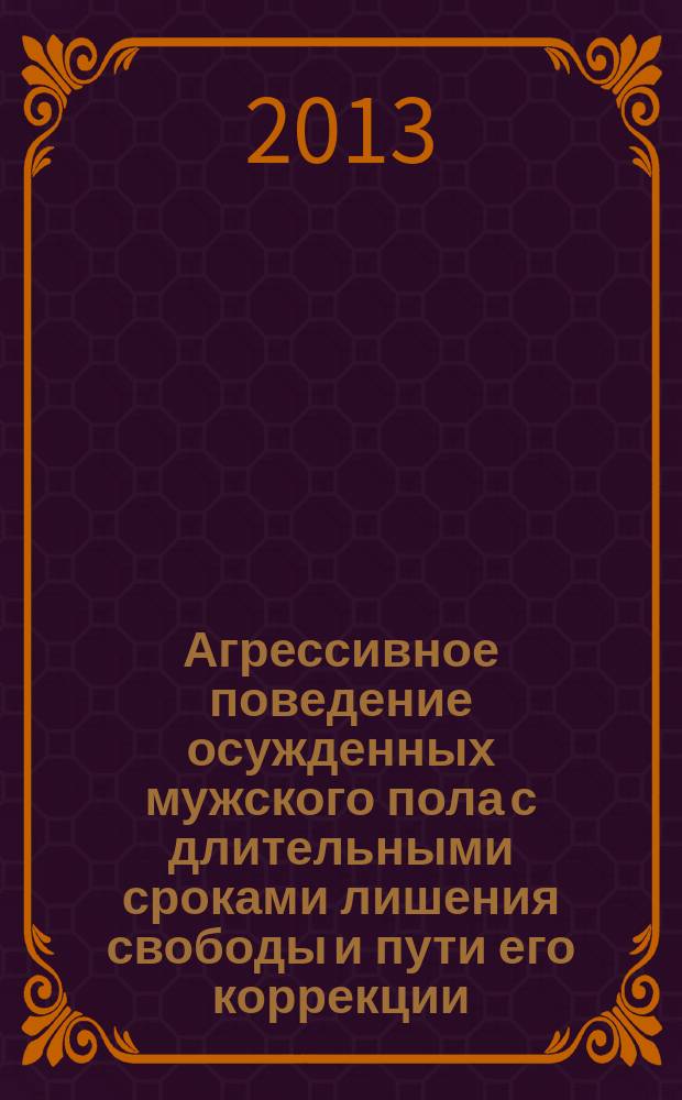 Агрессивное поведение осужденных мужского пола с длительными сроками лишения свободы и пути его коррекции : монография