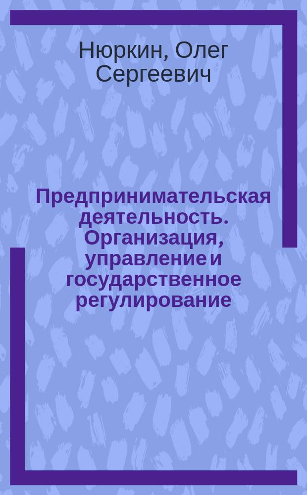 Предпринимательская деятельность. Организация, управление и государственное регулирование : курс лекций для студентов очного и заочного обучения специальностей 080502.65 "Экономика и управление на предприятии (транспорта)", 270104.65 "Гидротехническое строительство", 080100.62 "Экономика", 080200.62 "Менеджмент"