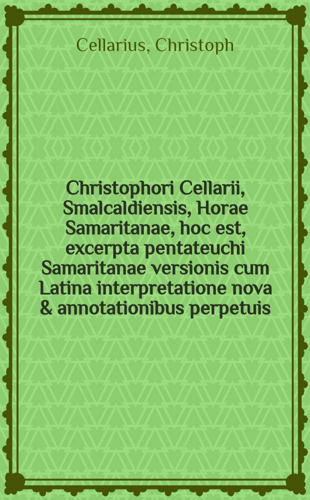 Christophori Cellarii, Smalcaldiensis, Horae Samaritanae, hoc est, excerpta pentateuchi Samaritanae versionis cum Latina interpretatione nova & annotationibus perpetuis: etiam grammatica Samaritana copiosis exemplis illustrata, et glossarium seu index vocabulorum