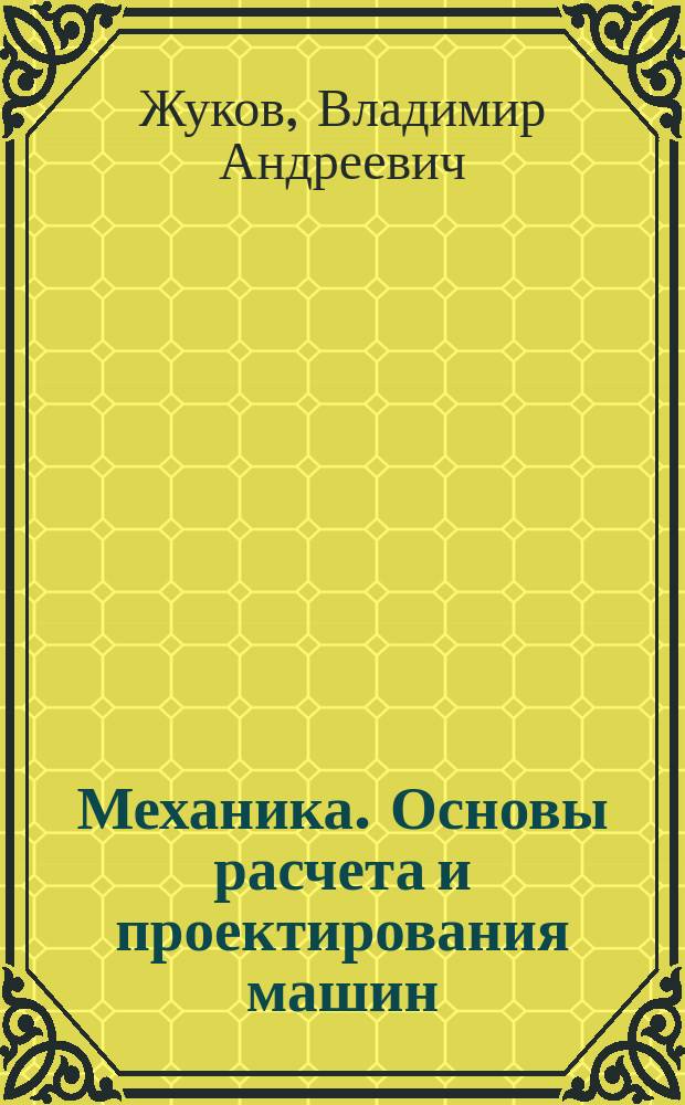 Механика. Основы расчета и проектирования машин : учебное пособие : для студентов высших учебных заведений, обучающихся по направлениям подготовки и специальностям в области техники и технологии : соответствует Федеральному государственному образоваельному стандарту 3-го поколения