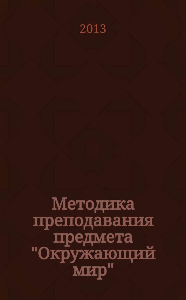Методика преподавания предмета "Окружающий мир" : учебное пособие : по специальности 050100 "Педагогика и методика начального образования по направлению педагогическое образование", профиль подготовки - начальное образование, квалификация выпускника - бакалавр