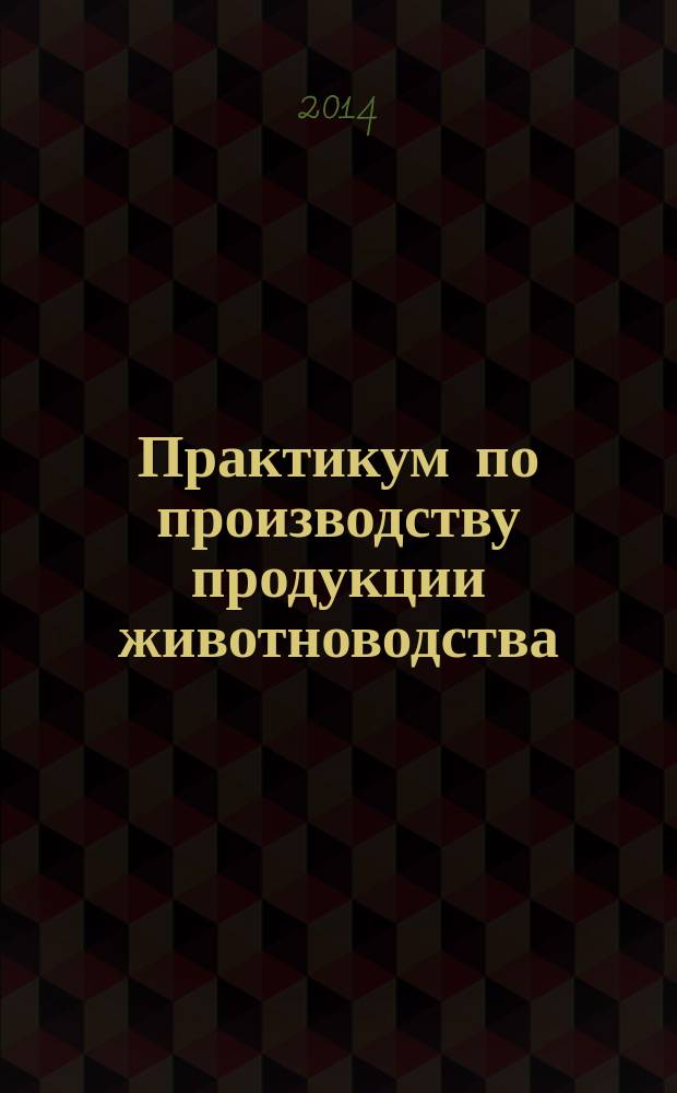 Практикум по производству продукции животноводства : учебное пособие : для студентов вузов, обучающихся по направлениям "Зоотехния" и "Технология производства и переработки сельскохозяйственной продукции"