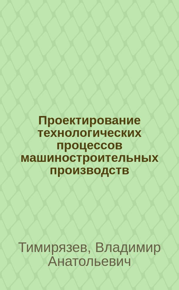 Проектирование технологических процессов машиностроительных производств : учебник для студентов вузов, обучающихся по направлению подготовки "Конструкторско-технологическое обеспечение машиностроительных производств"