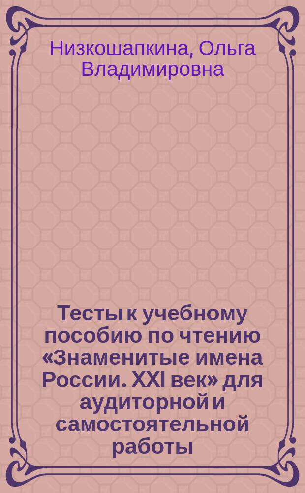 Тесты к учебному пособию по чтению «Знаменитые имена России. XXI век» для аудиторной и самостоятельной работы = «二十一世纪著名人物»练习册. 适用于课堂教学与自主学习 : Учебно-методическое пособие