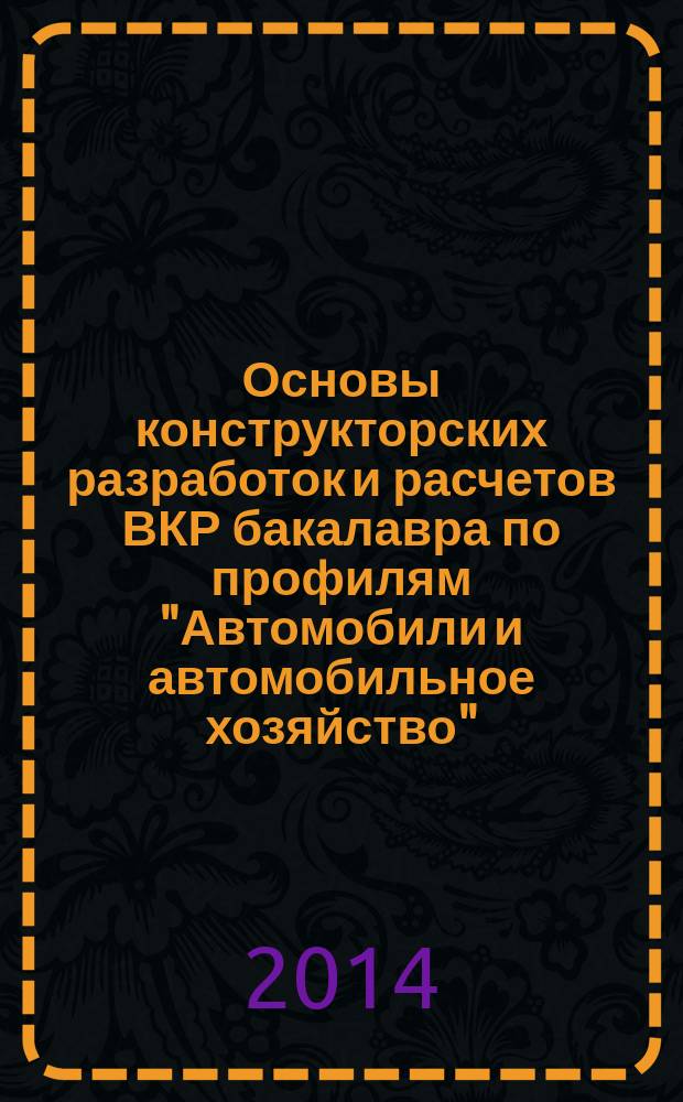 Основы конструкторских разработок и расчетов ВКР бакалавра по профилям "Автомобили и автомобильное хозяйство", "Автомобильный сервис" : учебное пособие
