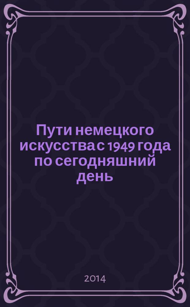 Пути немецкого искусства с 1949 года по сегодняшний день : из коллекции Института связей с зарубежными странами (ifa), Штутгарт : каталог выставки, Карлсруэ, 26. 10. 2013 - 02.03. 2014