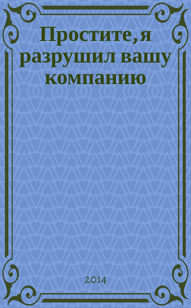 Простите, я разрушил вашу компанию : почему бизнес-консультанты - это проблема, а не решение : перевод с английского