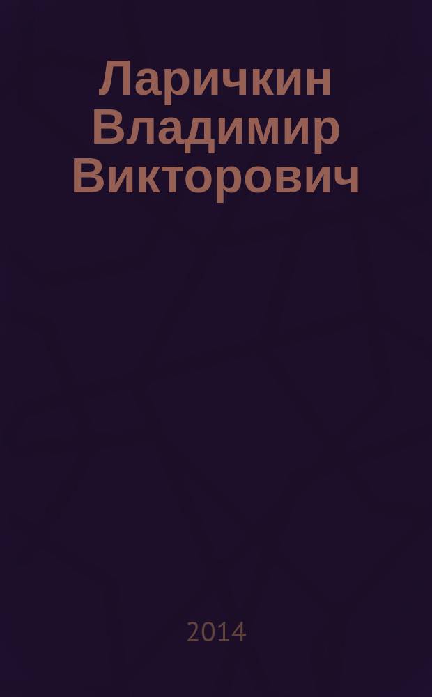 Ларичкин Владимир Викторович : юбилейный библиографический указатель : книги, статьи и другие работы за 1980-2013 гг