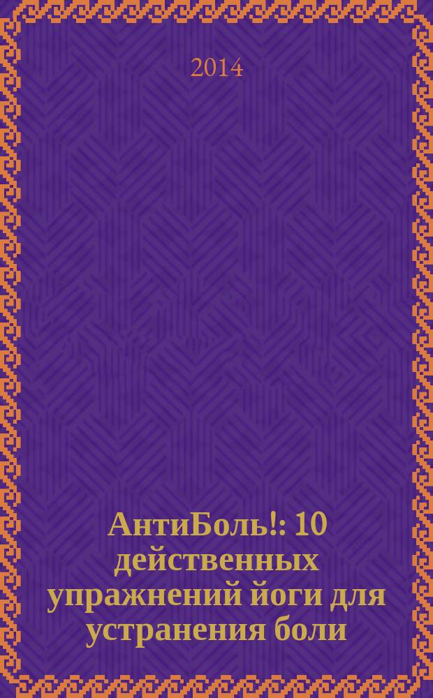 АнтиБоль! : 10 действенных упражнений йоги для устранения боли