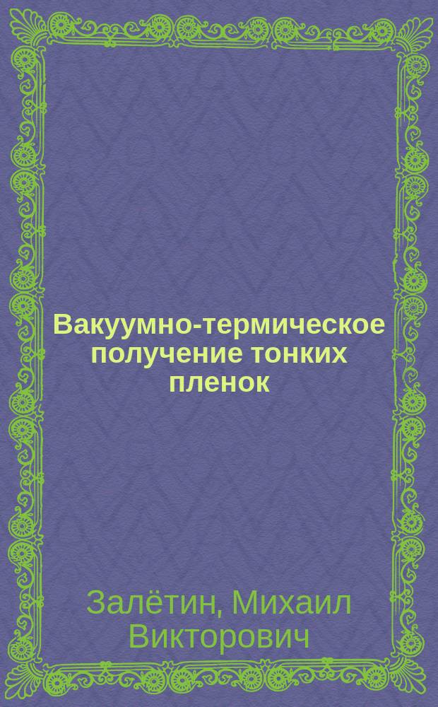 Вакуумно-термическое получение тонких пленок : учебное пособие для студентов, обучающихся по направлению подготовки "Химия, физика и механика материалов" (профиль "Функциональные материалы и наноматериалы) (бакалавриат)
