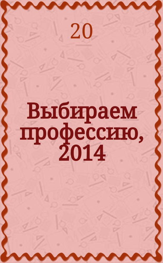 Выбираем профессию, 2014 : справочник : 65 востребованных профессий : спецпроект журнала "Куда пойти учиться" : 12+