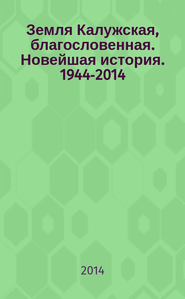 Земля Калужская, благословенная. Новейшая история. 1944-2014 = Kaluga land the blessed. A recent history. 1944-2014 : фотоальбом