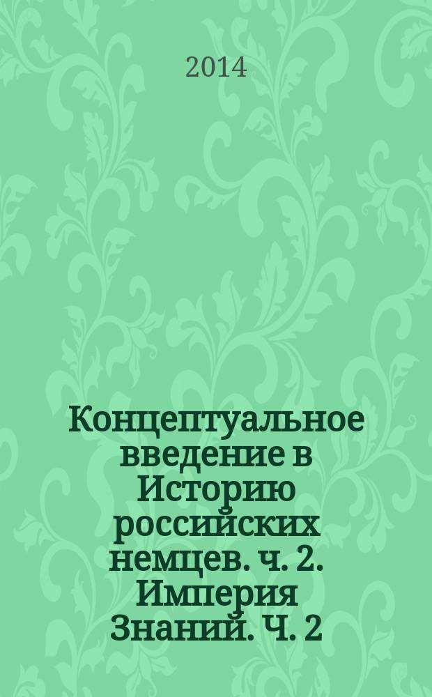 Концептуальное введение в Историю российских немцев. ч. 2. Империя Знаний. Ч. 2