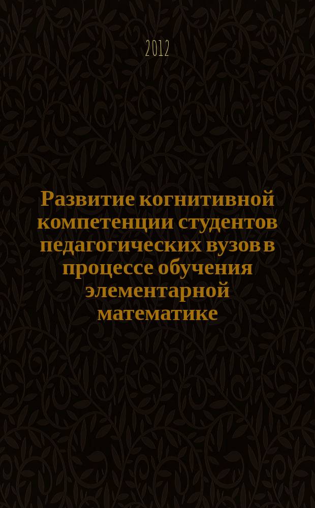 Развитие когнитивной компетенции студентов педагогических вузов в процессе обучения элементарной математике : автореф. дис. на соиск. уч. степ. к. п. н. : специальность 13.00.02 <Теория и методика обучения и воспитания по областям и уровням образования>