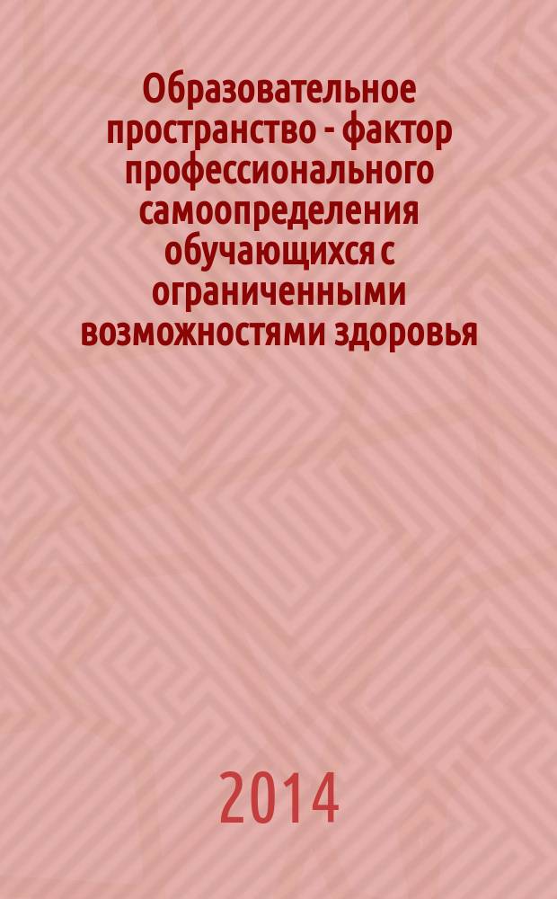 Образовательное пространство - фактор профессионального самоопределения обучающихся с ограниченными возможностями здоровья : материалы Всероссийской педагогической научно-практической конференции (28 февраля 2014 года)