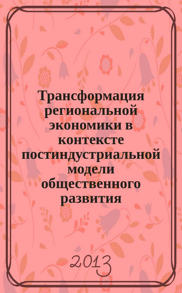 Трансформация региональной экономики в контексте постиндустриальной модели общественного развития : материалы V всероссийской научно-практической конференции, 5 апреля 2013 г