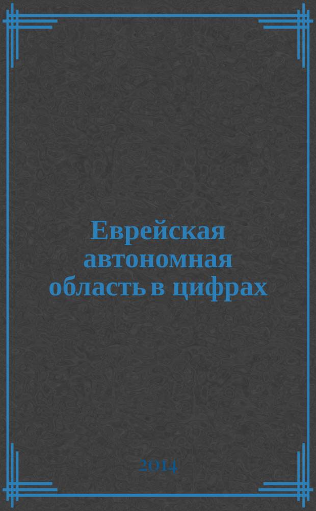 Еврейская автономная область в цифрах : краткий статистический справочник. [2014]
