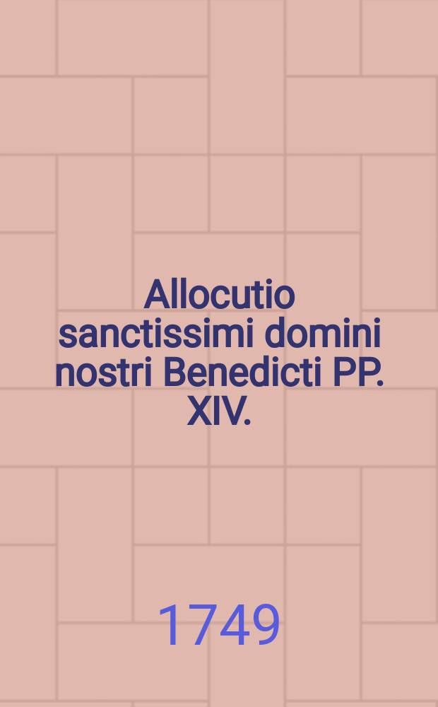 Allocutio sanctissimi domini nostri Benedicti PP. XIV. : habita die XXI. Aprilis an. MDCCXLVIII. dominica in albis dum ecclesiam a fundamentis reaedificatam in honorem S. Apollinaris ... solemni ritu consecrabat