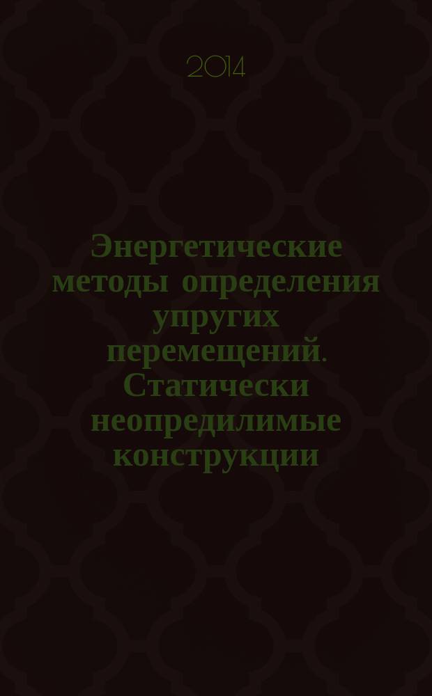 Энергетические методы определения упругих перемещений. Статически неопредилимые конструкции : учебно-методическое пособие