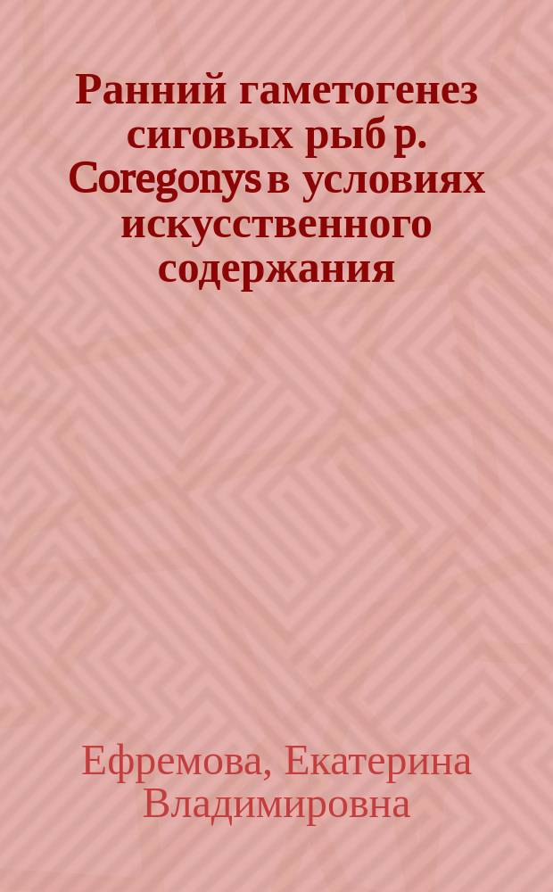 Ранний гаметогенез сиговых рыб p. Coregonys в условиях искусственного содержания : автореф. дис. на соиск. уч. степ. к. б. н. : специальность 03.02.06 <Ихтиология>