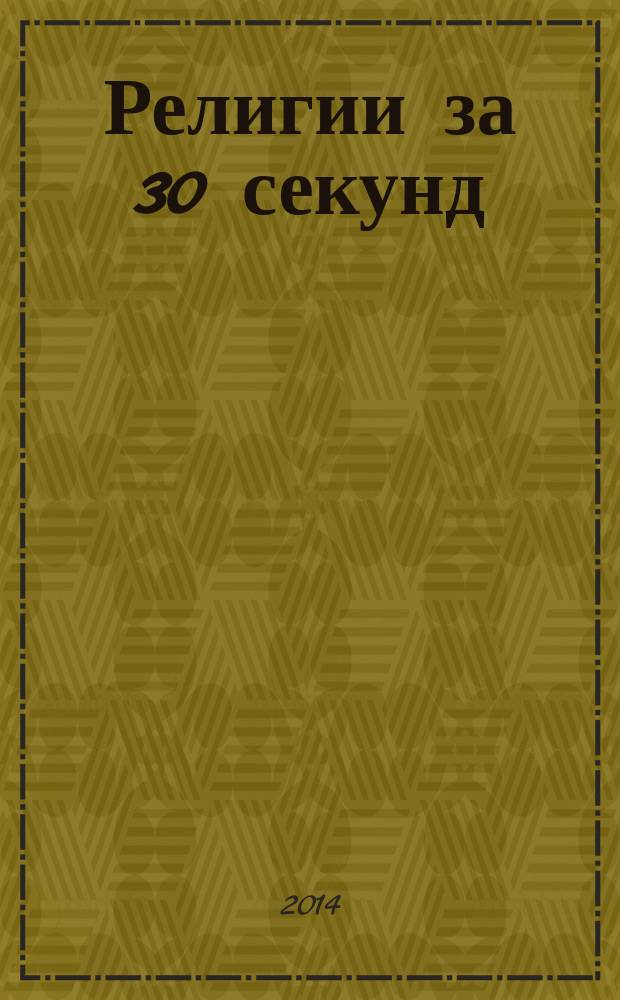 Религии за 30 секунд : 50 самых глубокомысленных религиозных воззрений, каждое из которых объясняется всего за полминуты